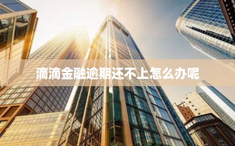 滴滴金融逾期还不上怎么办呢