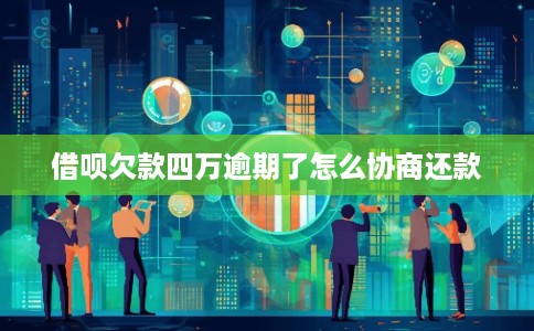 借呗欠款四万逾期了怎么协商还款