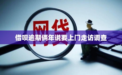 借呗逾期俩年说要上门走访调查