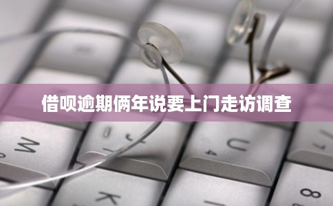 借呗逾期俩年说要上门走访调查