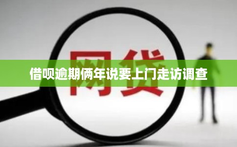 借呗逾期俩年说要上门走访调查