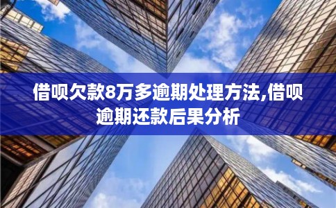 借呗欠款8万多逾期处理方法,借呗逾期还款后果分析