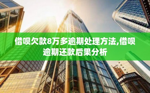 借呗欠款8万多逾期处理方法,借呗逾期还款后果分析