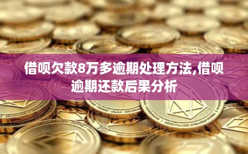 借呗欠款8万多逾期处理方法,借呗逾期还款后果分析
