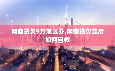 网商贷欠9万怎么办,网商贷欠款后如何自救