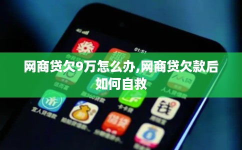 网商贷欠9万怎么办,网商贷欠款后如何自救