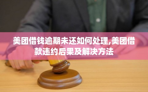 美团借钱逾期未还如何处理,美团借款违约后果及解决方法
