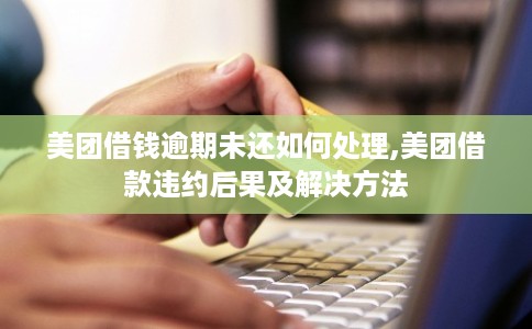 美团借钱逾期未还如何处理,美团借款违约后果及解决方法
