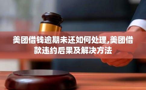 美团借钱逾期未还如何处理,美团借款违约后果及解决方法