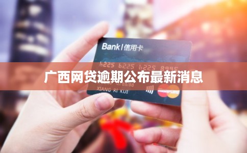 广西网贷逾期公布最新消息