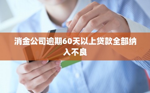 消金公司逾期60天以上贷款全部纳入不良