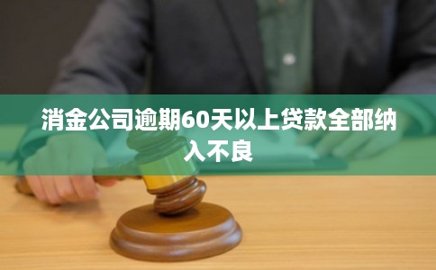 消金公司逾期60天以上贷款全部纳入不良