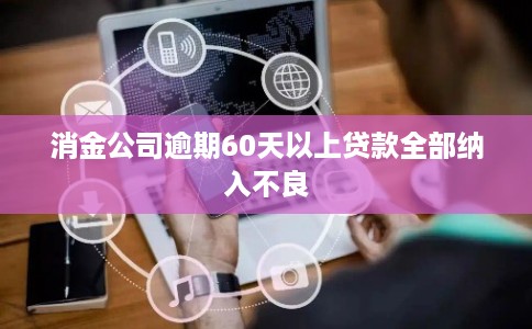 消金公司逾期60天以上贷款全部纳入不良