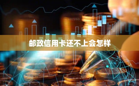 邮政信用卡还不上会怎样