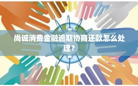 尚诚消费金融逾期协商还款怎么处理？