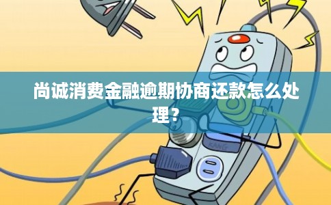 尚诚消费金融逾期协商还款怎么处理？