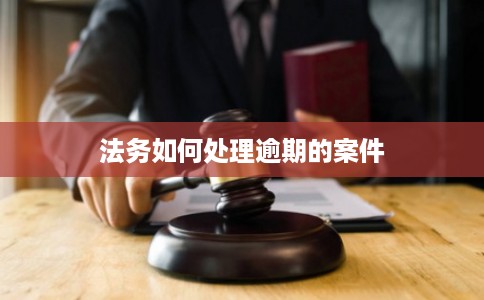 法务如何处理逾期的案件