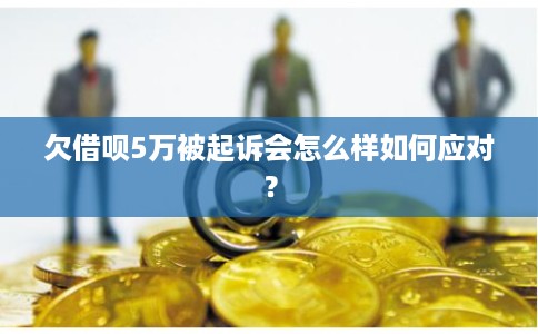 欠借呗5万被起诉会怎么样如何应对？