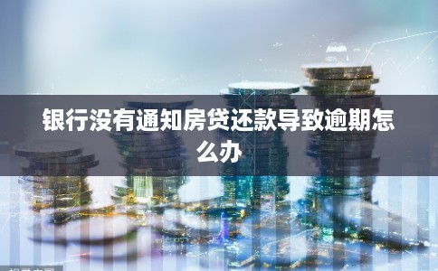 银行没有通知房贷还款导致逾期怎么办