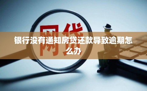 银行没有通知房贷还款导致逾期怎么办