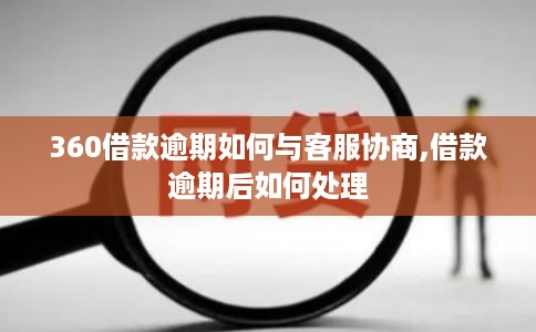 360借款逾期如何与客服协商,借款逾期后如何处理