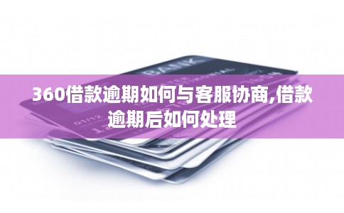 360借款逾期如何与客服协商,借款逾期后如何处理
