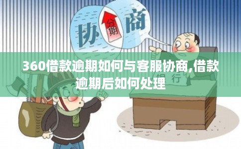 360借款逾期如何与客服协商,借款逾期后如何处理