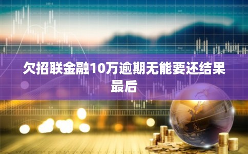 欠招联金融10万逾期无能要还结果最后