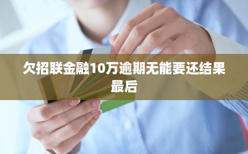 欠招联金融10万逾期无能要还结果最后