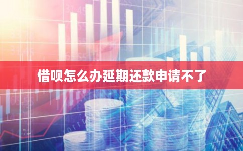 借呗怎么办延期还款申请不了