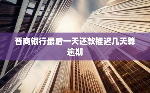晋商银行最后一天还款推迟几天算逾期