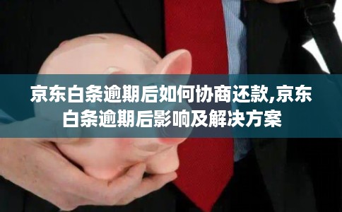 京东白条逾期后如何协商还款,京东白条逾期后影响及解决方案