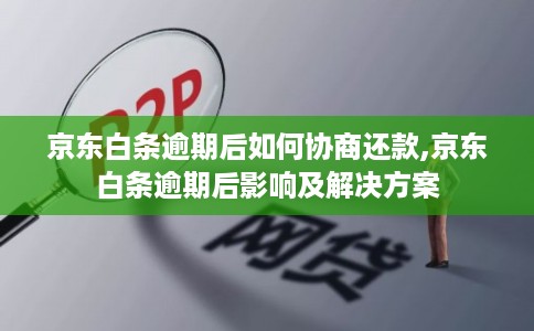 京东白条逾期后如何协商还款,京东白条逾期后影响及解决方案