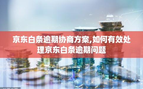 京东白条逾期协商方案,如何有效处理京东白条逾期问题