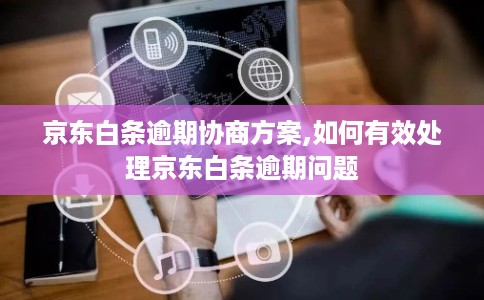 京东白条逾期协商方案,如何有效处理京东白条逾期问题