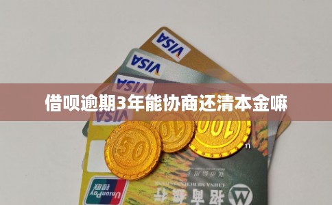 借呗逾期3年能协商还清本金嘛