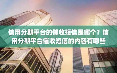 信用分期平台的催收短信是哪个？信用分期平台催收短信的内容有哪些？