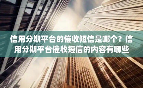 信用分期平台的催收短信是哪个？信用分期平台催收短信的内容有哪些？