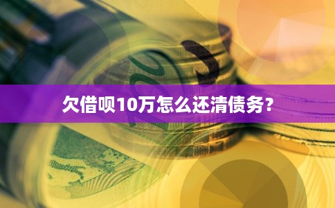 欠借呗10万怎么还清债务？