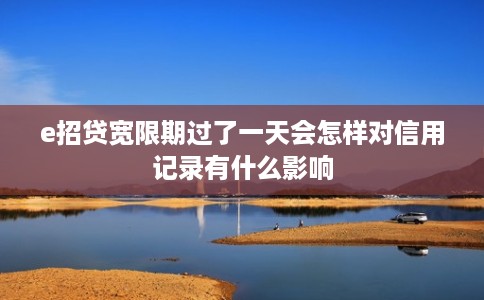 e招贷宽限期过了一天会怎样对信用记录有什么影响
