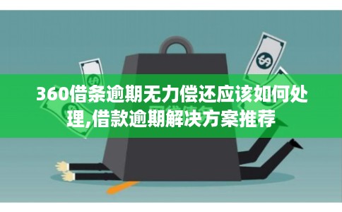 360借条逾期无力偿还应该如何处理,借款逾期解决方案推荐