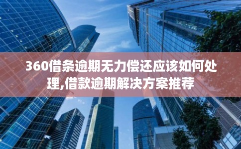 360借条逾期无力偿还应该如何处理,借款逾期解决方案推荐