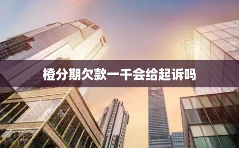 橙分期欠款一千会给起诉吗