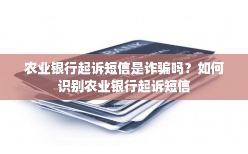 农业银行起诉短信是诈骗吗？如何识别农业银行起诉短信