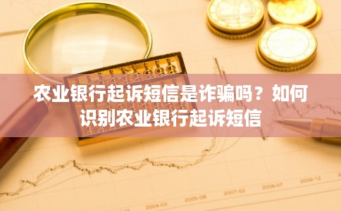 农业银行起诉短信是诈骗吗？如何识别农业银行起诉短信