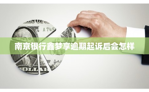 南京银行鑫梦享逾期起诉后会怎样