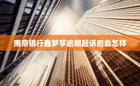 南京银行鑫梦享逾期起诉后会怎样