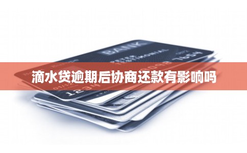 滴水贷逾期后协商还款有影响吗