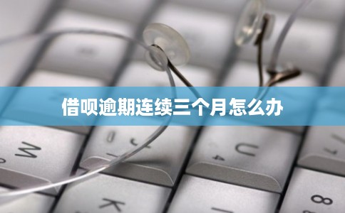 借呗逾期连续三个月怎么办