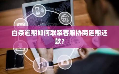 白条逾期如何联系客服协商延期还款？